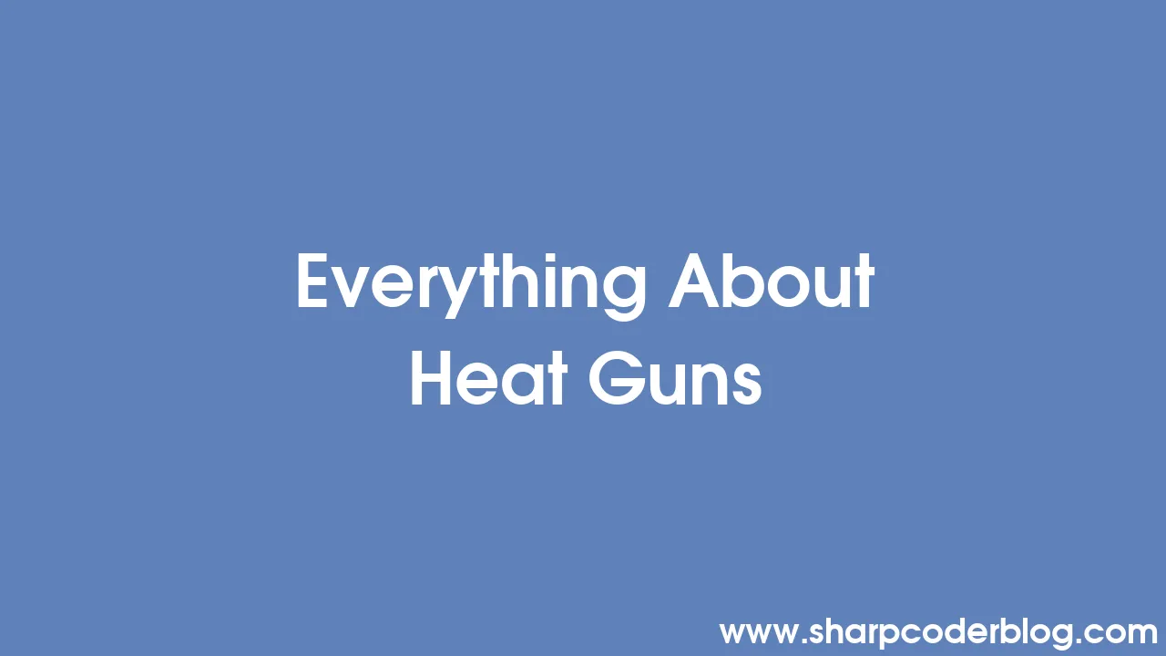 Everything About Heat Guns | Sharp Coder Blog