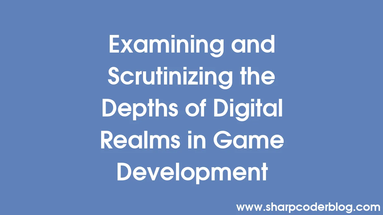 Examining and Scrutinizing the Depths of Digital Realms in Game Development  Sharp Coder Blog