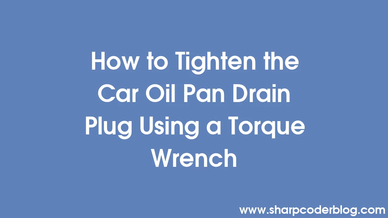 How to Tighten the Car Oil Pan Drain Plug Using a Torque Wrench Sharp