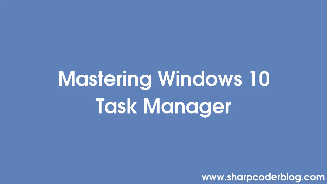 Mastering Windows 10 Task Manager  Sharp Coder Blog