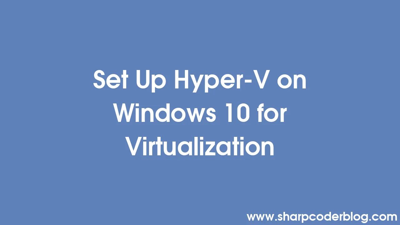 Set Up Hyper-V On Windows 10 For Virtualization | Sharp Coder Blog